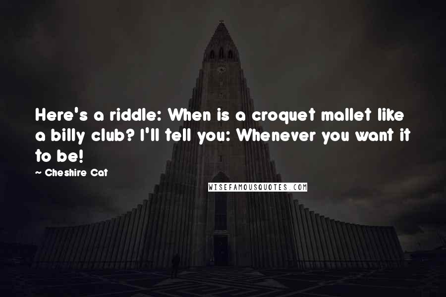 Cheshire Cat Quotes: Here's a riddle: When is a croquet mallet like a billy club? I'll tell you: Whenever you want it to be!