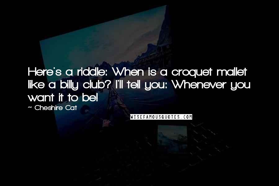 Cheshire Cat Quotes: Here's a riddle: When is a croquet mallet like a billy club? I'll tell you: Whenever you want it to be!