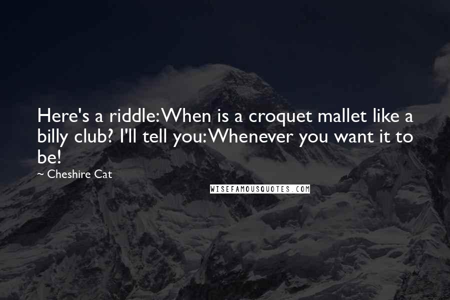 Cheshire Cat Quotes: Here's a riddle: When is a croquet mallet like a billy club? I'll tell you: Whenever you want it to be!
