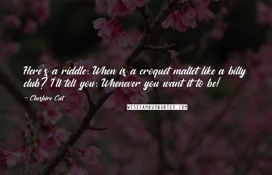 Cheshire Cat Quotes: Here's a riddle: When is a croquet mallet like a billy club? I'll tell you: Whenever you want it to be!