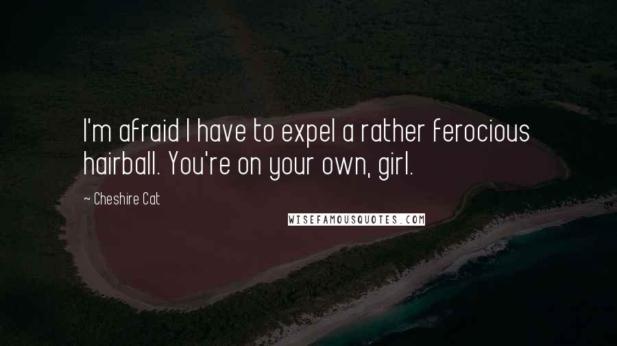 Cheshire Cat Quotes: I'm afraid I have to expel a rather ferocious hairball. You're on your own, girl.