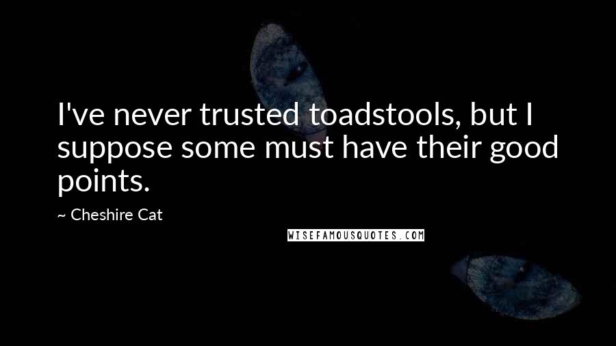 Cheshire Cat Quotes: I've never trusted toadstools, but I suppose some must have their good points.