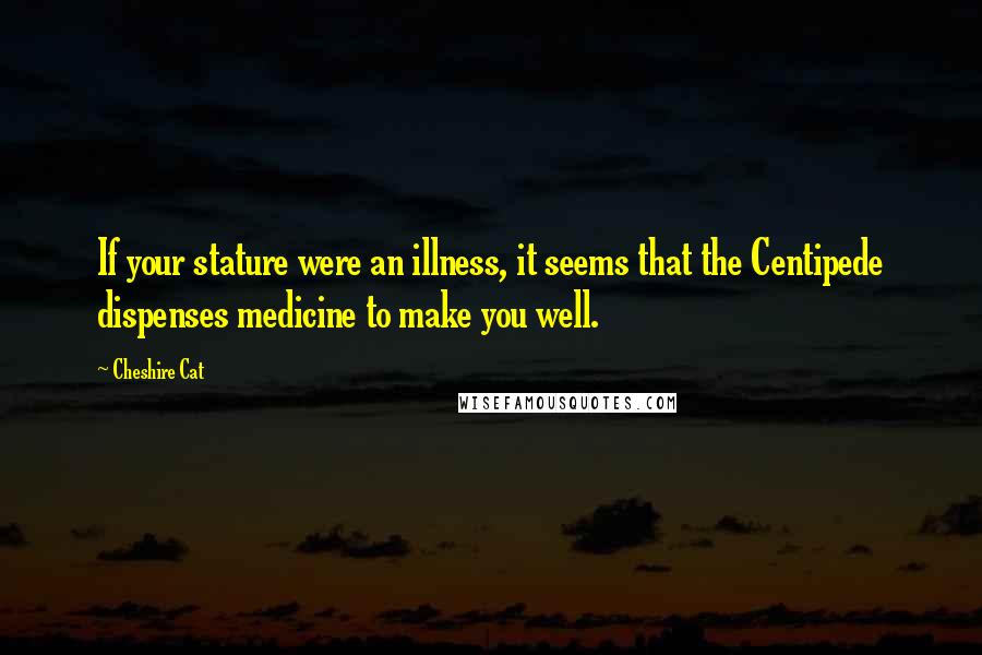 Cheshire Cat Quotes: If your stature were an illness, it seems that the Centipede dispenses medicine to make you well.