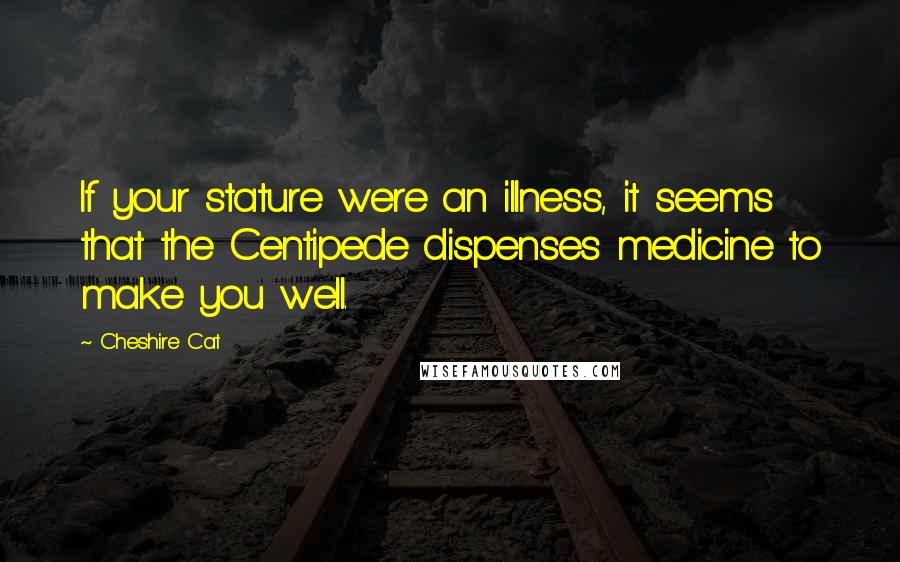 Cheshire Cat Quotes: If your stature were an illness, it seems that the Centipede dispenses medicine to make you well.