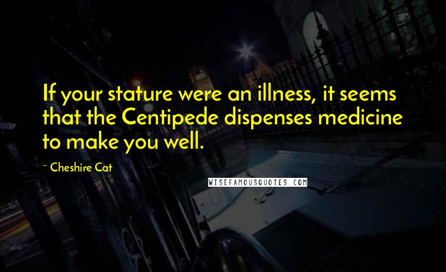 Cheshire Cat Quotes: If your stature were an illness, it seems that the Centipede dispenses medicine to make you well.