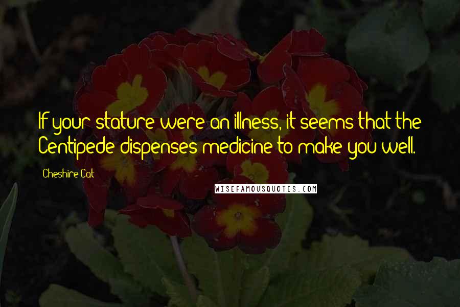 Cheshire Cat Quotes: If your stature were an illness, it seems that the Centipede dispenses medicine to make you well.