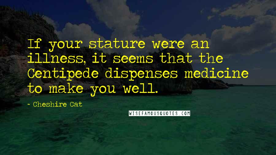 Cheshire Cat Quotes: If your stature were an illness, it seems that the Centipede dispenses medicine to make you well.