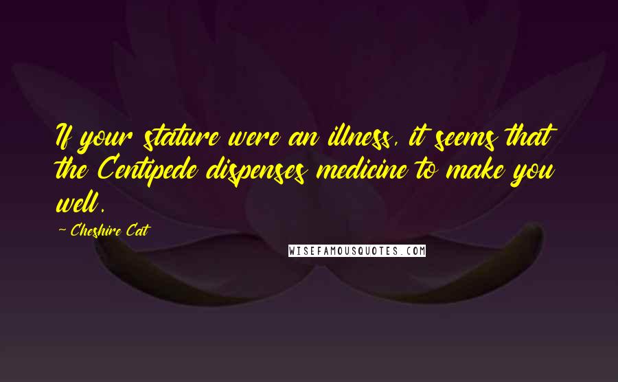 Cheshire Cat Quotes: If your stature were an illness, it seems that the Centipede dispenses medicine to make you well.