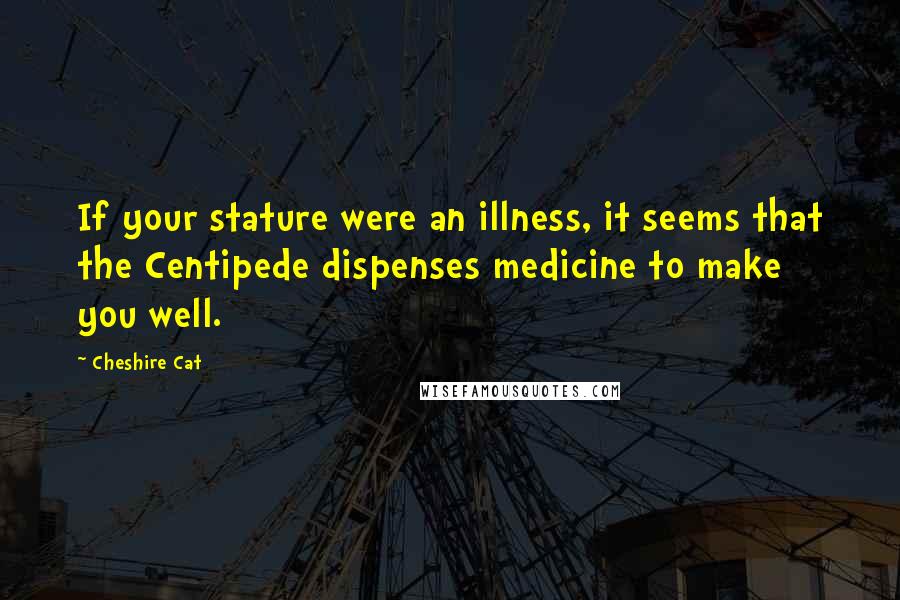 Cheshire Cat Quotes: If your stature were an illness, it seems that the Centipede dispenses medicine to make you well.