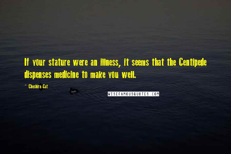 Cheshire Cat Quotes: If your stature were an illness, it seems that the Centipede dispenses medicine to make you well.