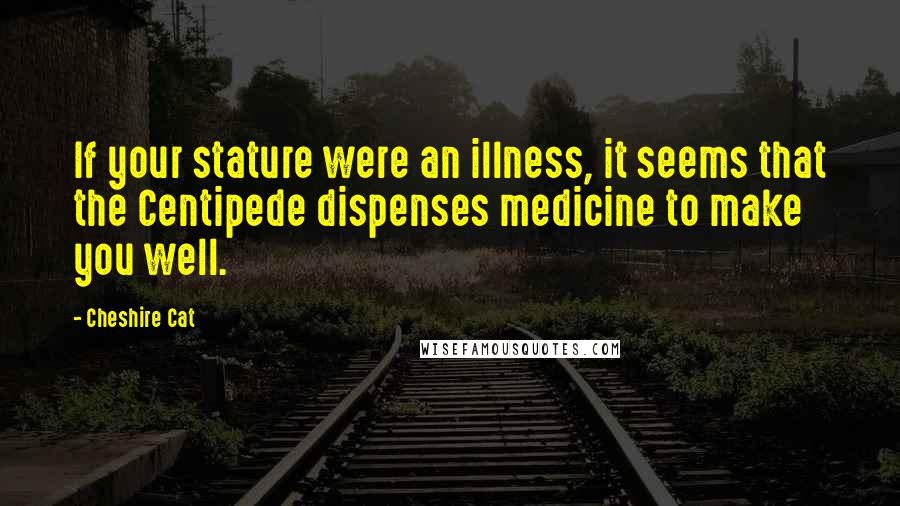 Cheshire Cat Quotes: If your stature were an illness, it seems that the Centipede dispenses medicine to make you well.