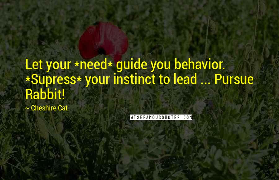 Cheshire Cat Quotes: Let your *need* guide you behavior. *Supress* your instinct to lead ... Pursue Rabbit!