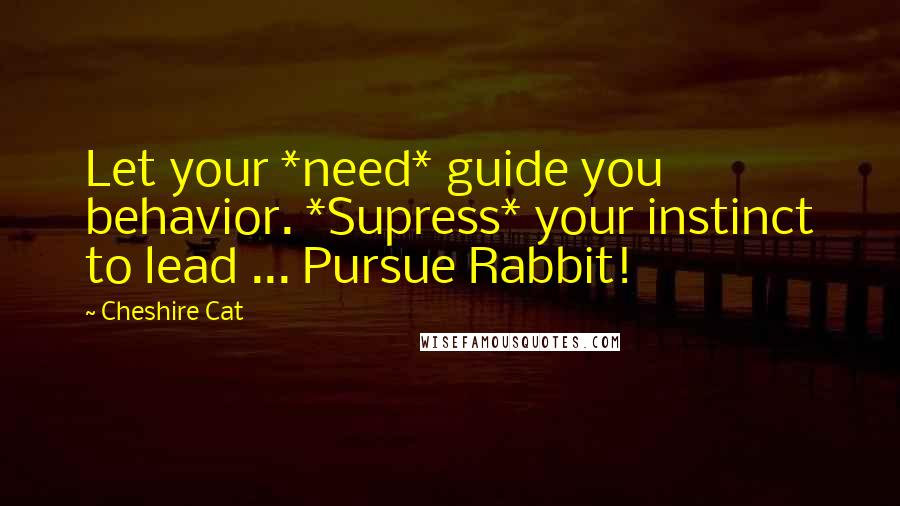 Cheshire Cat Quotes: Let your *need* guide you behavior. *Supress* your instinct to lead ... Pursue Rabbit!