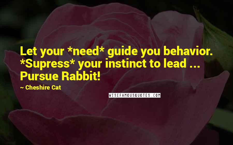 Cheshire Cat Quotes: Let your *need* guide you behavior. *Supress* your instinct to lead ... Pursue Rabbit!