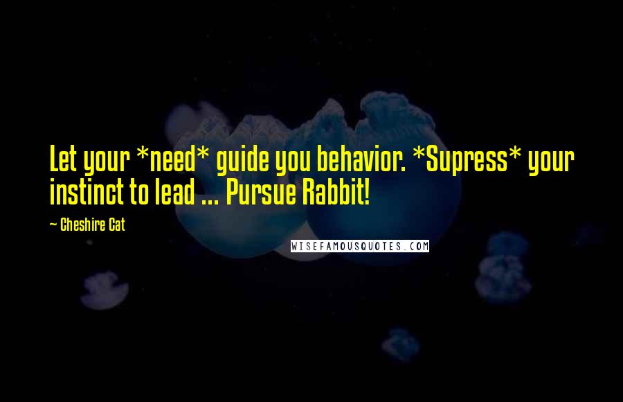 Cheshire Cat Quotes: Let your *need* guide you behavior. *Supress* your instinct to lead ... Pursue Rabbit!