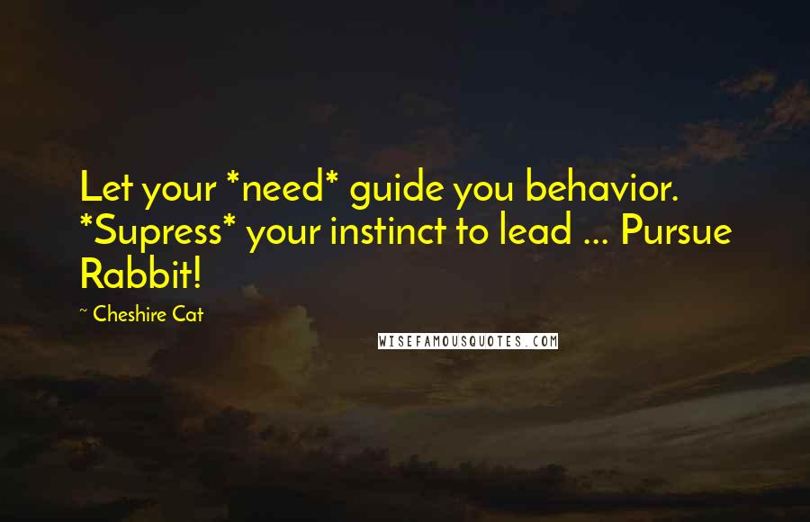 Cheshire Cat Quotes: Let your *need* guide you behavior. *Supress* your instinct to lead ... Pursue Rabbit!