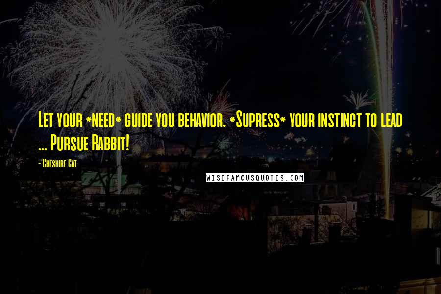 Cheshire Cat Quotes: Let your *need* guide you behavior. *Supress* your instinct to lead ... Pursue Rabbit!