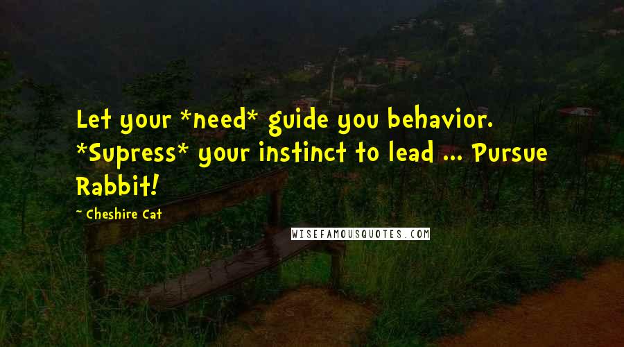 Cheshire Cat Quotes: Let your *need* guide you behavior. *Supress* your instinct to lead ... Pursue Rabbit!