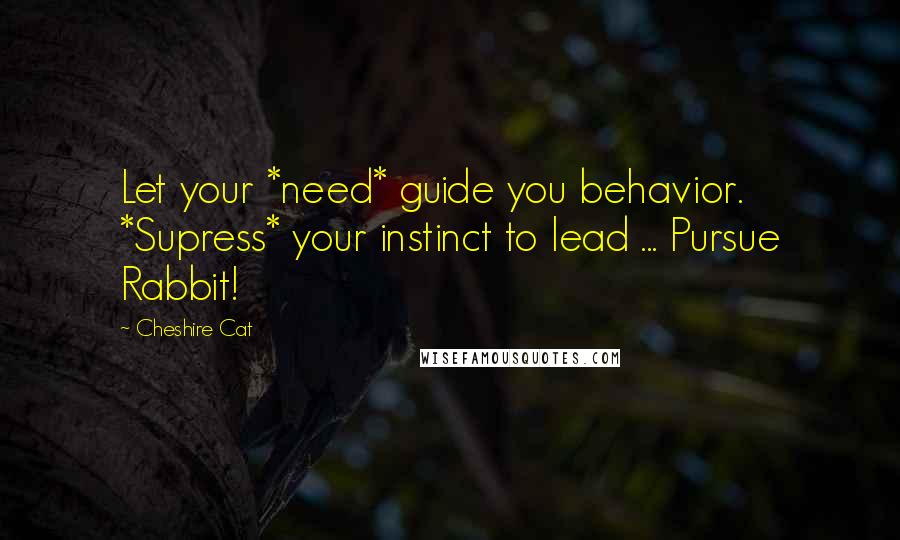 Cheshire Cat Quotes: Let your *need* guide you behavior. *Supress* your instinct to lead ... Pursue Rabbit!