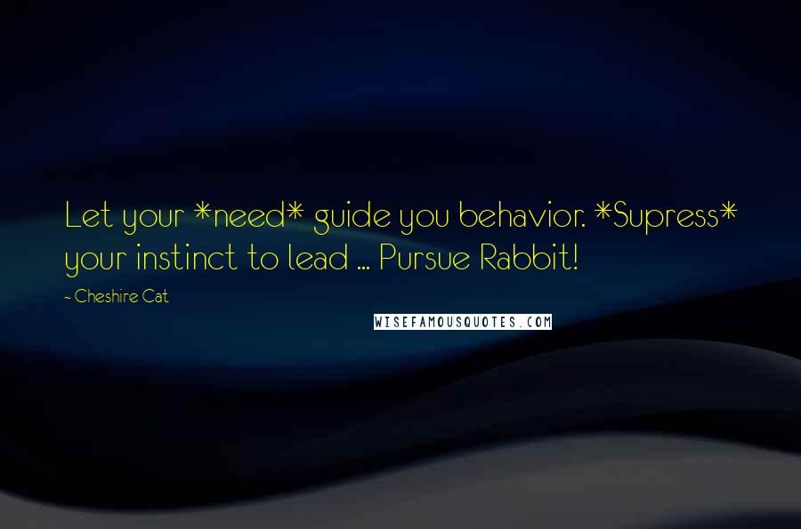 Cheshire Cat Quotes: Let your *need* guide you behavior. *Supress* your instinct to lead ... Pursue Rabbit!