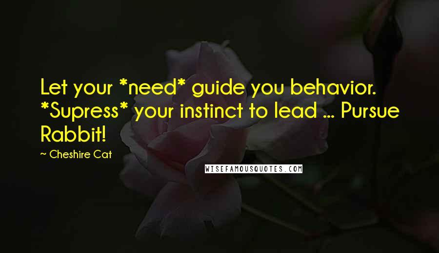 Cheshire Cat Quotes: Let your *need* guide you behavior. *Supress* your instinct to lead ... Pursue Rabbit!