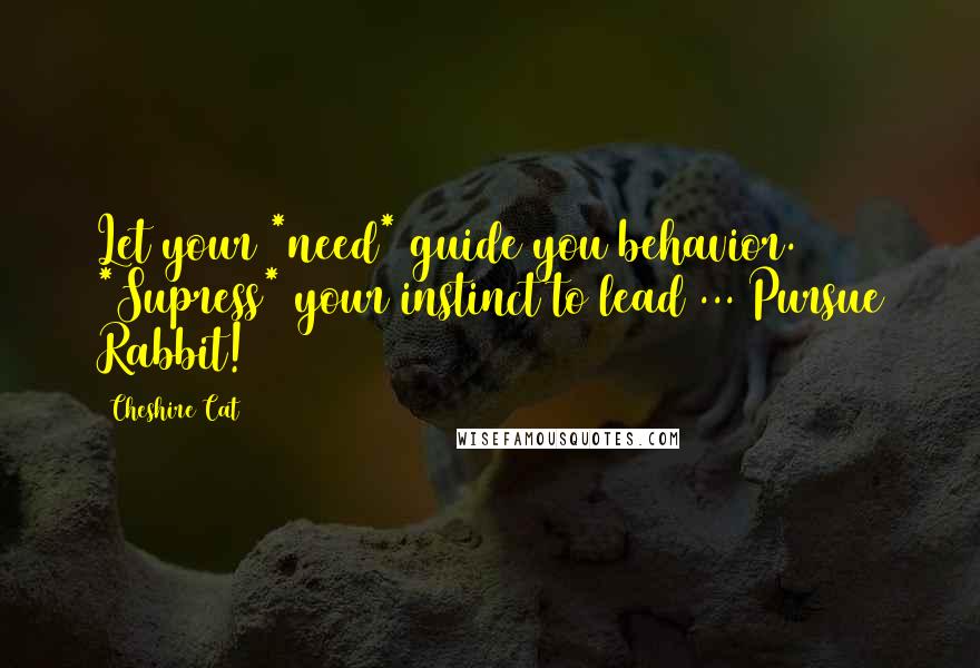 Cheshire Cat Quotes: Let your *need* guide you behavior. *Supress* your instinct to lead ... Pursue Rabbit!