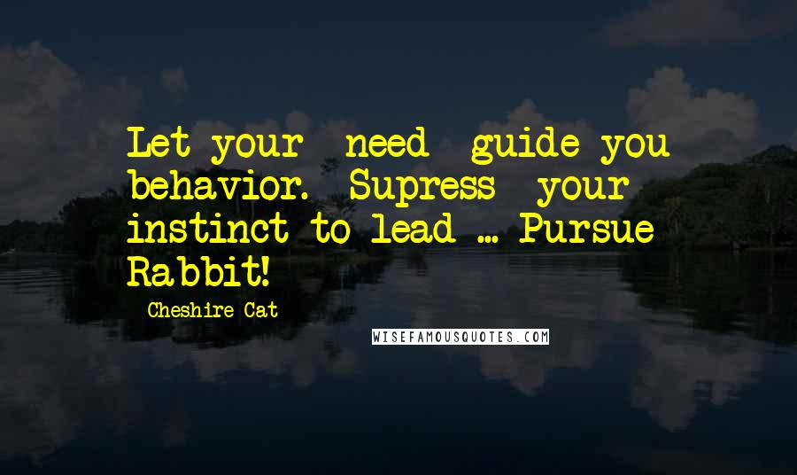 Cheshire Cat Quotes: Let your *need* guide you behavior. *Supress* your instinct to lead ... Pursue Rabbit!
