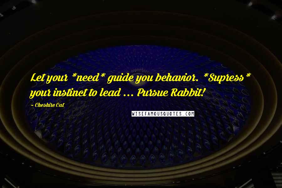 Cheshire Cat Quotes: Let your *need* guide you behavior. *Supress* your instinct to lead ... Pursue Rabbit!