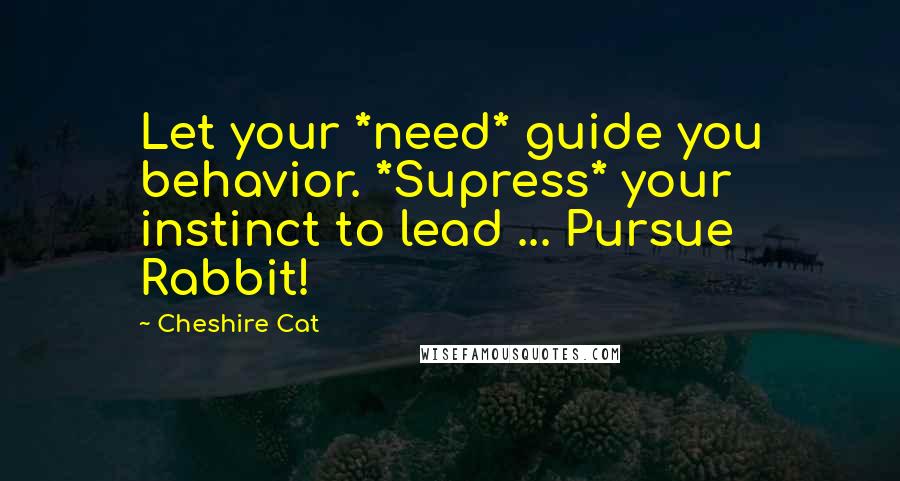 Cheshire Cat Quotes: Let your *need* guide you behavior. *Supress* your instinct to lead ... Pursue Rabbit!