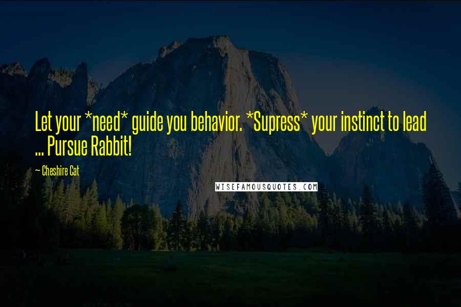 Cheshire Cat Quotes: Let your *need* guide you behavior. *Supress* your instinct to lead ... Pursue Rabbit!