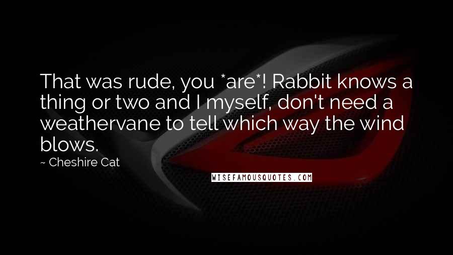 Cheshire Cat Quotes: That was rude, you *are*! Rabbit knows a thing or two and I myself, don't need a weathervane to tell which way the wind blows.