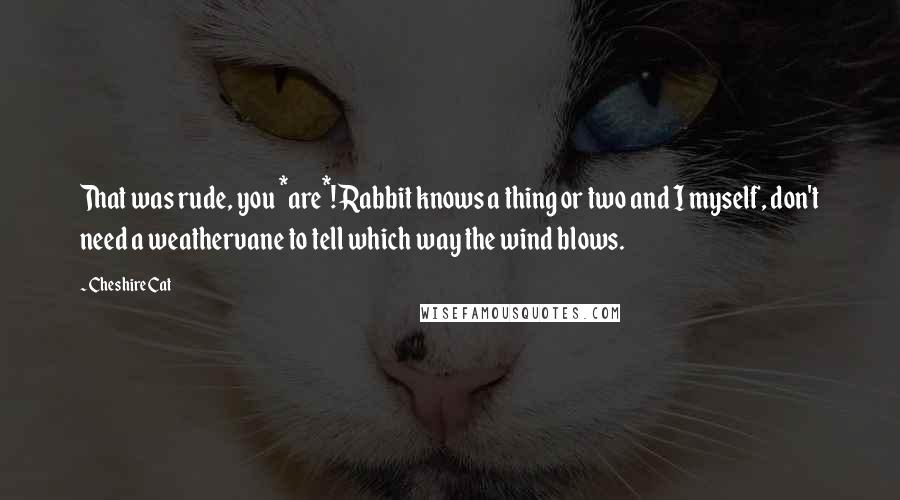 Cheshire Cat Quotes: That was rude, you *are*! Rabbit knows a thing or two and I myself, don't need a weathervane to tell which way the wind blows.