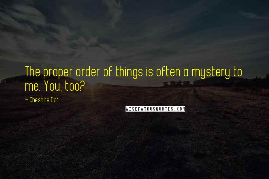 Cheshire Cat Quotes: The proper order of things is often a mystery to me. You, too?