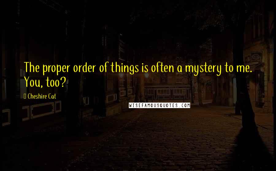 Cheshire Cat Quotes: The proper order of things is often a mystery to me. You, too?