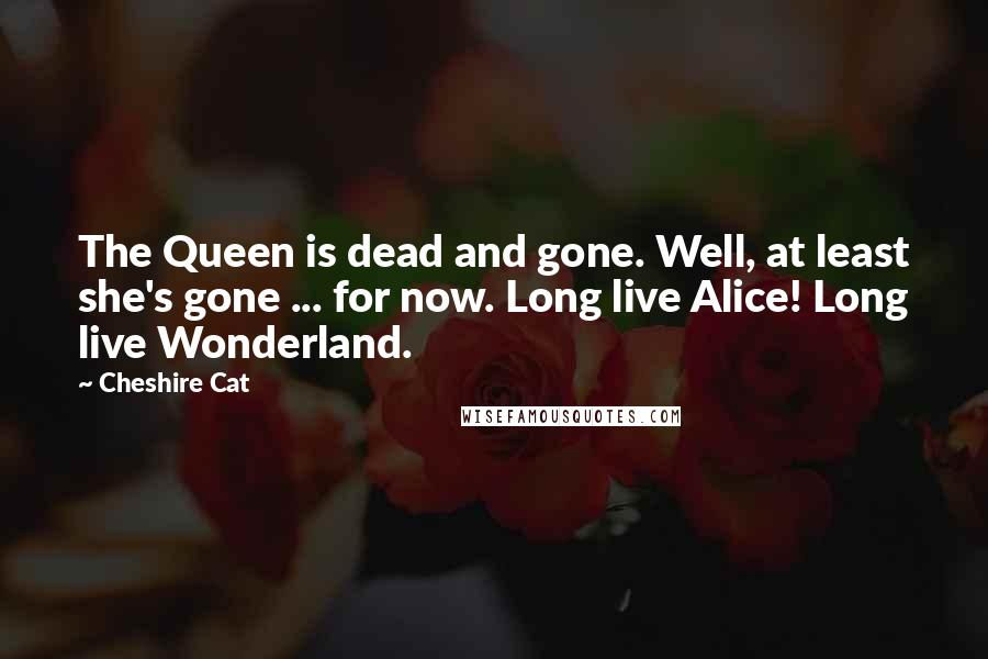 Cheshire Cat Quotes: The Queen is dead and gone. Well, at least she's gone ... for now. Long live Alice! Long live Wonderland.