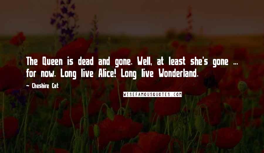 Cheshire Cat Quotes: The Queen is dead and gone. Well, at least she's gone ... for now. Long live Alice! Long live Wonderland.