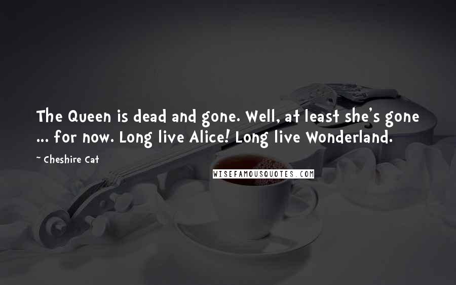 Cheshire Cat Quotes: The Queen is dead and gone. Well, at least she's gone ... for now. Long live Alice! Long live Wonderland.