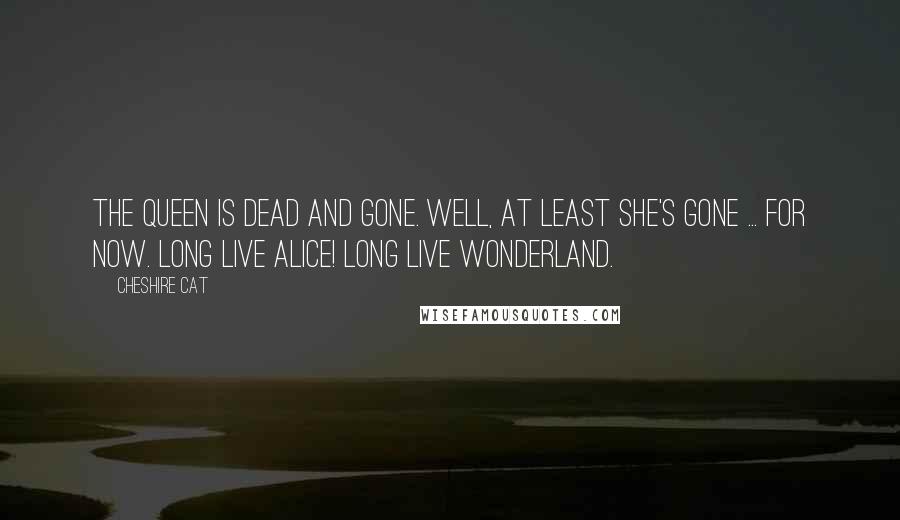 Cheshire Cat Quotes: The Queen is dead and gone. Well, at least she's gone ... for now. Long live Alice! Long live Wonderland.