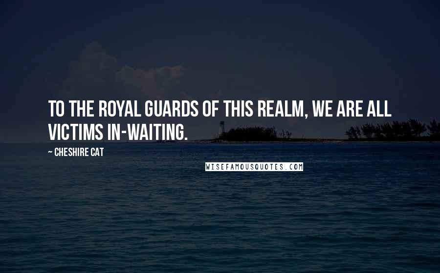 Cheshire Cat Quotes: To the royal guards of this realm, we are all victims in-waiting.