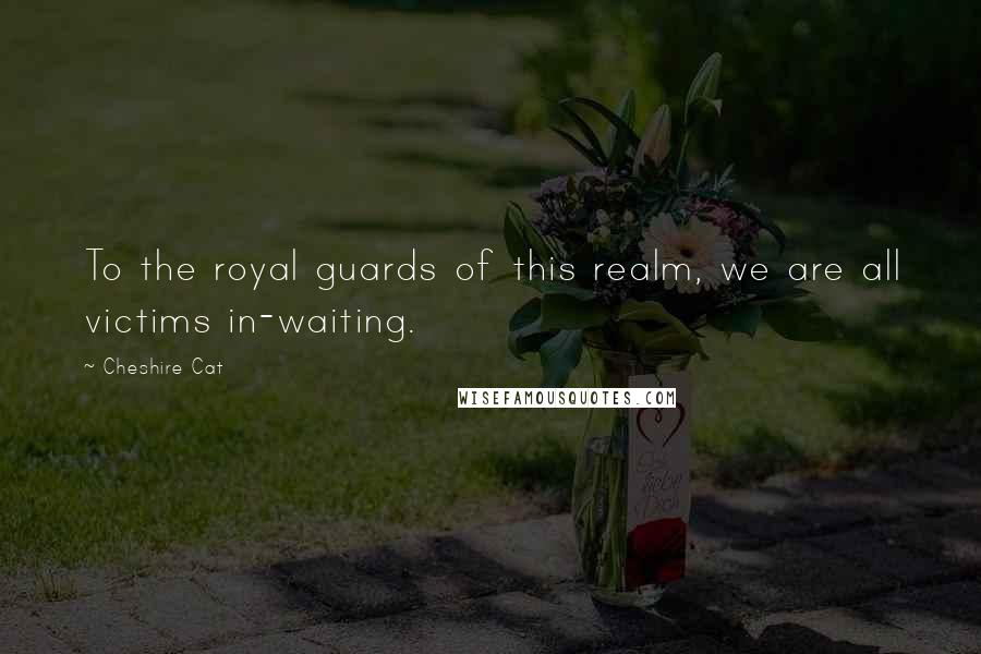 Cheshire Cat Quotes: To the royal guards of this realm, we are all victims in-waiting.