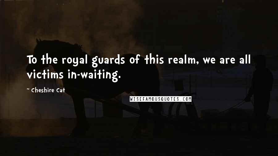 Cheshire Cat Quotes: To the royal guards of this realm, we are all victims in-waiting.