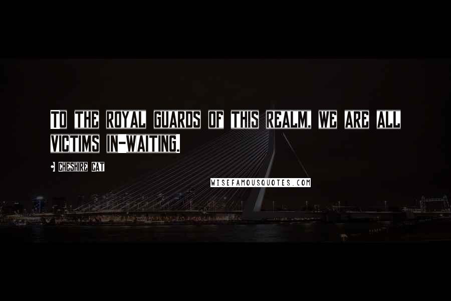 Cheshire Cat Quotes: To the royal guards of this realm, we are all victims in-waiting.