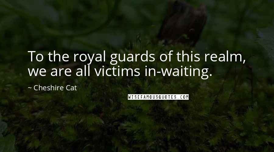 Cheshire Cat Quotes: To the royal guards of this realm, we are all victims in-waiting.