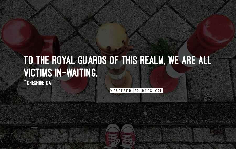 Cheshire Cat Quotes: To the royal guards of this realm, we are all victims in-waiting.