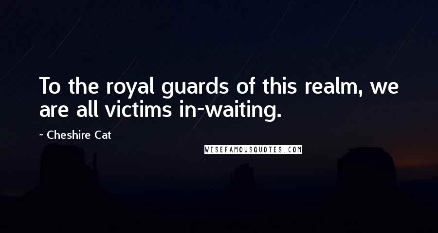 Cheshire Cat Quotes: To the royal guards of this realm, we are all victims in-waiting.