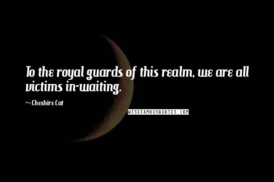 Cheshire Cat Quotes: To the royal guards of this realm, we are all victims in-waiting.