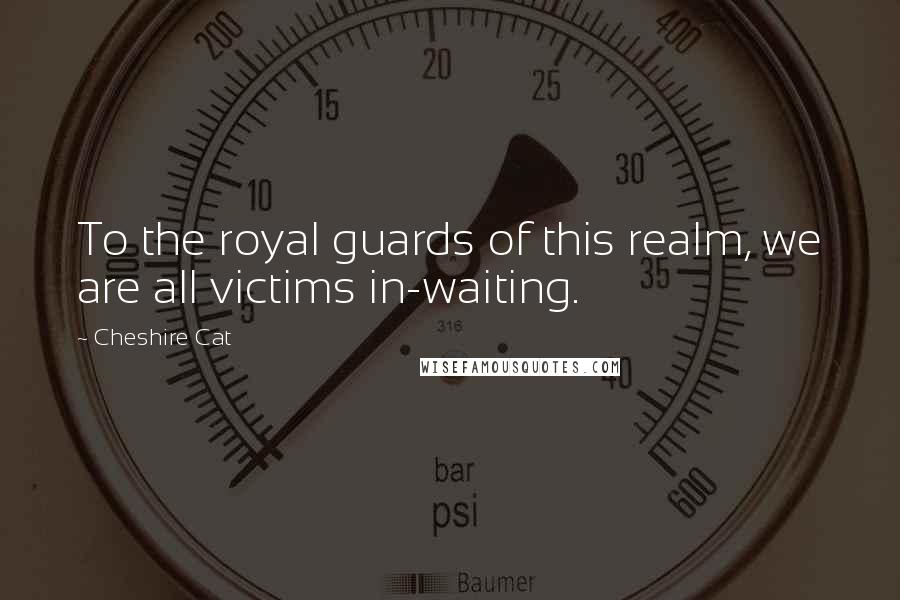 Cheshire Cat Quotes: To the royal guards of this realm, we are all victims in-waiting.