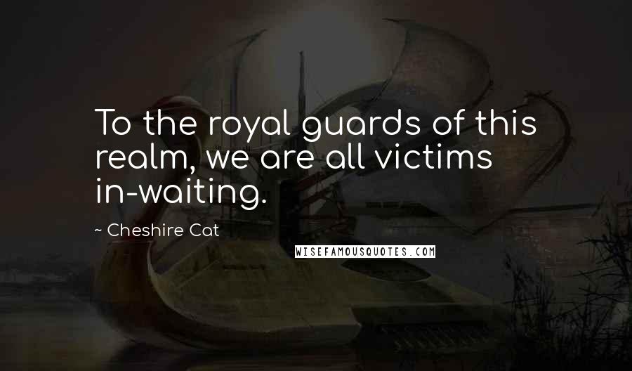 Cheshire Cat Quotes: To the royal guards of this realm, we are all victims in-waiting.