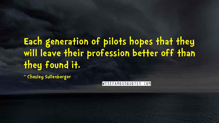 Chesley Sullenberger Quotes: Each generation of pilots hopes that they will leave their profession better off than they found it.
