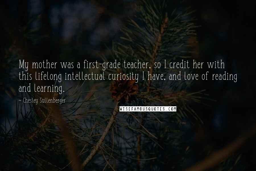 Chesley Sullenberger Quotes: My mother was a first-grade teacher, so I credit her with this lifelong intellectual curiosity I have, and love of reading and learning.